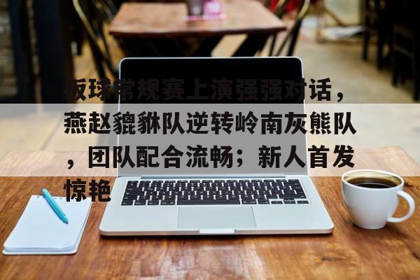 kaiyun-包含板球常规赛上演强强对话，燕赵貔貅队逆转岭南灰熊队，团队配合流畅；新人首发惊艳的词条