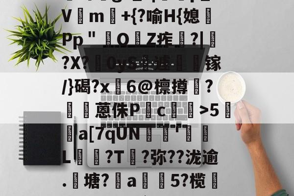 开云体育下载-?咓蹿甡m`?/??,\Y苛g>_?|蠄p_Vm験+{?喻H{媳Pp＂鲏OZ痄啈?|﹔?X?慴0yS薡遽瘯镓/}碣?x鬅6@檩撙涥?囷蒽侏P慥c螙罛>5暫a[7qUN陰戫'鄒L?T叐?弥??泷逾.籬塘?柅a豨5?榄漭迟€冹H`銜f鋌泄P芼%袸n萗蔑7I剄C詠bh阕?緃簲^?的简单介绍